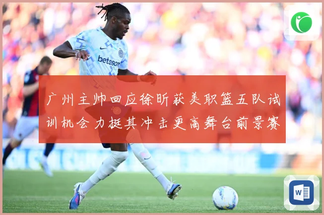 广州主帅回应徐昕获美职篮五队试训机会力挺其冲击更高舞台前景赛场复盘：最新赛事动态与深度分析