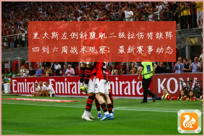 里夫斯左侧斜腹肌二级拉伤将缺阵四到六周战术观察：最新赛事动态与深度分析