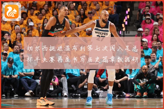 切尔西挺进温布利第七次闯入足总杯半决赛再度书写历史篇章数据研判：最新赛事动态与深度分析