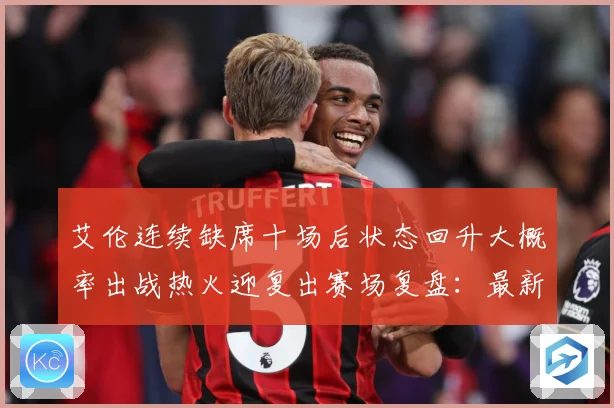 艾伦连续缺席十场后状态回升大概率出战热火迎复出赛场复盘：最新赛事动态与深度分析