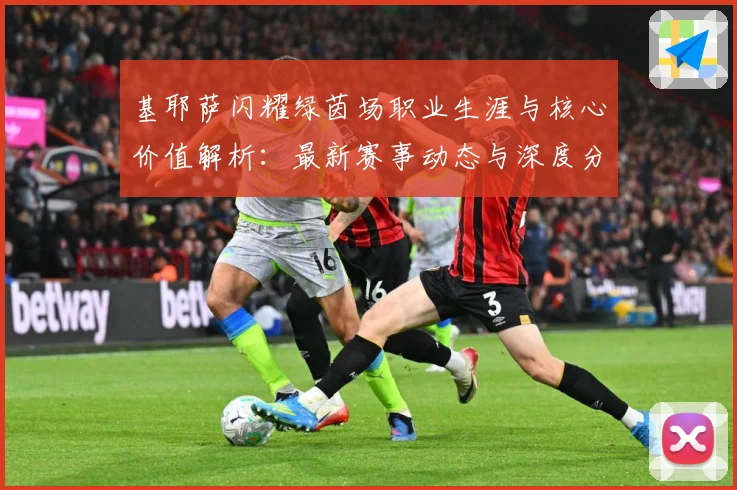 基耶萨闪耀绿茵场职业生涯与核心价值解析：最新赛事动态与深度分析