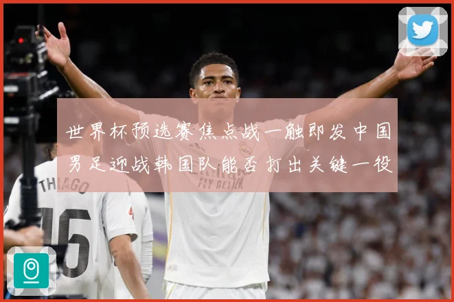 世界杯预选赛焦点战一触即发中国男足迎战韩国队能否打出关键一役：最新赛事动态与深度分析