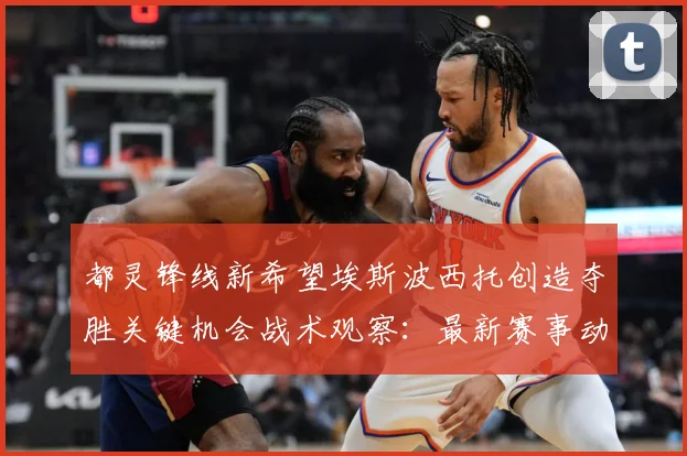都灵锋线新希望埃斯波西托创造夺胜关键机会战术观察：最新赛事动态与深度分析