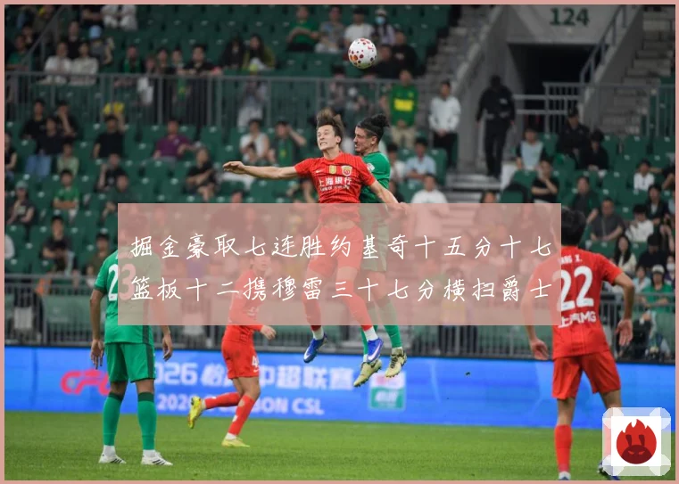掘金豪取七连胜约基奇十五分十七篮板十二携穆雷三十七分横扫爵士赛场复盘：最新赛事动态与深度分析