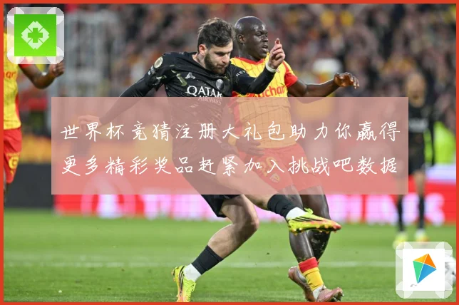 世界杯竞猜注册大礼包助力你赢得更多精彩奖品赶紧加入挑战吧数据研判：最新赛事动态与深度分析