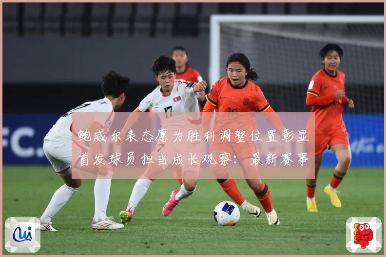 鲍威尔表态愿为胜利调整位置彰显首发球员担当成长观察：最新赛事动态与深度分析