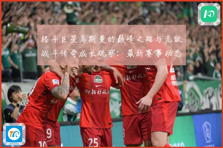 格斗巨星乌斯曼的巅峰之路与无敌战斗传奇成长观察：最新赛事动态与深度分析