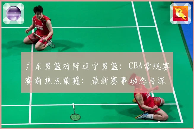 广东男篮对阵辽宁男篮：CBA常规赛赛前焦点前瞻：最新赛事动态与深度分析