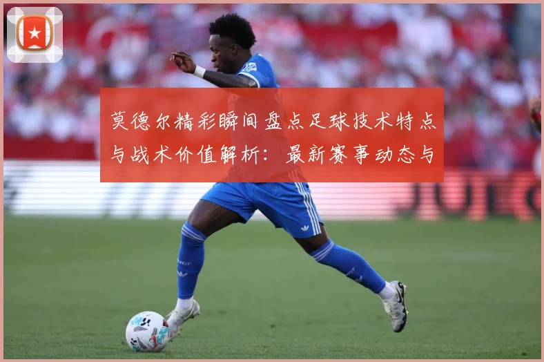 莫德尔精彩瞬间盘点足球技术特点与战术价值解析：最新赛事动态与深度分析