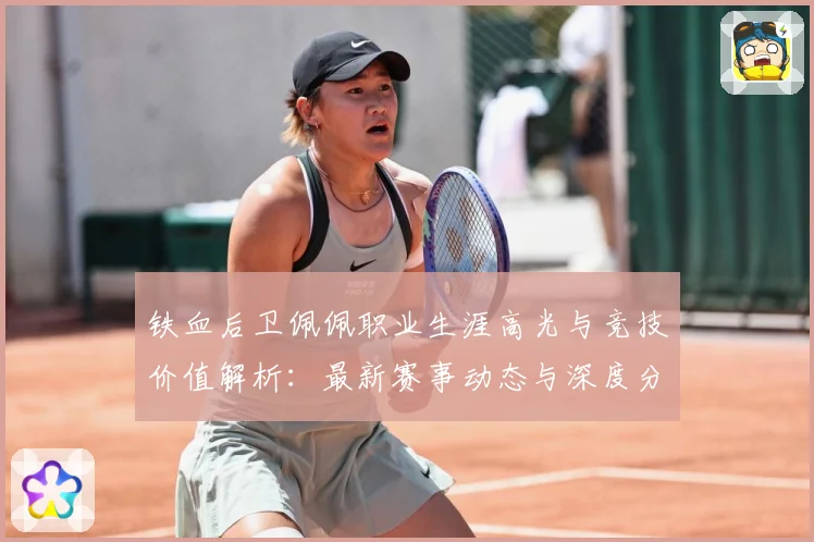 铁血后卫佩佩职业生涯高光与竞技价值解析：最新赛事动态与深度分析