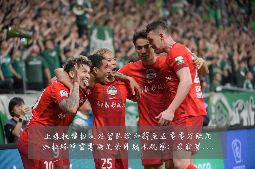 土媒托雷拉决定留队欲加薪至五零零万欧元加拉塔萨雷需满足条件战术观察:最新赛事动态与深度分析