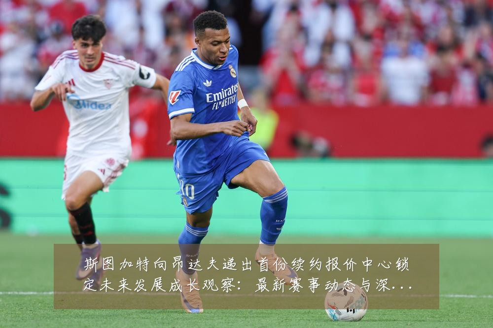 斯图加特向昂达夫递出首份续约报价中心锁定未来发展成长观察:最新赛事动态与深度分析