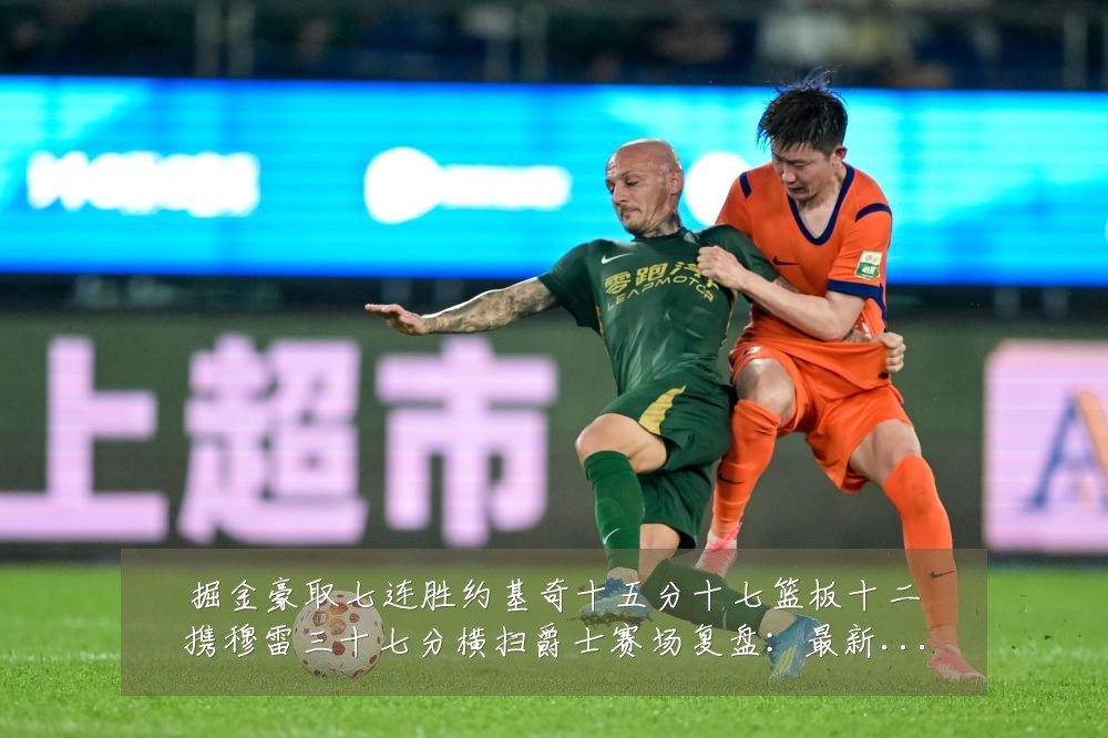 掘金豪取七连胜约基奇十五分十七篮板十二携穆雷三十七分横扫爵士赛场复盘：最新赛事动态与深度分析