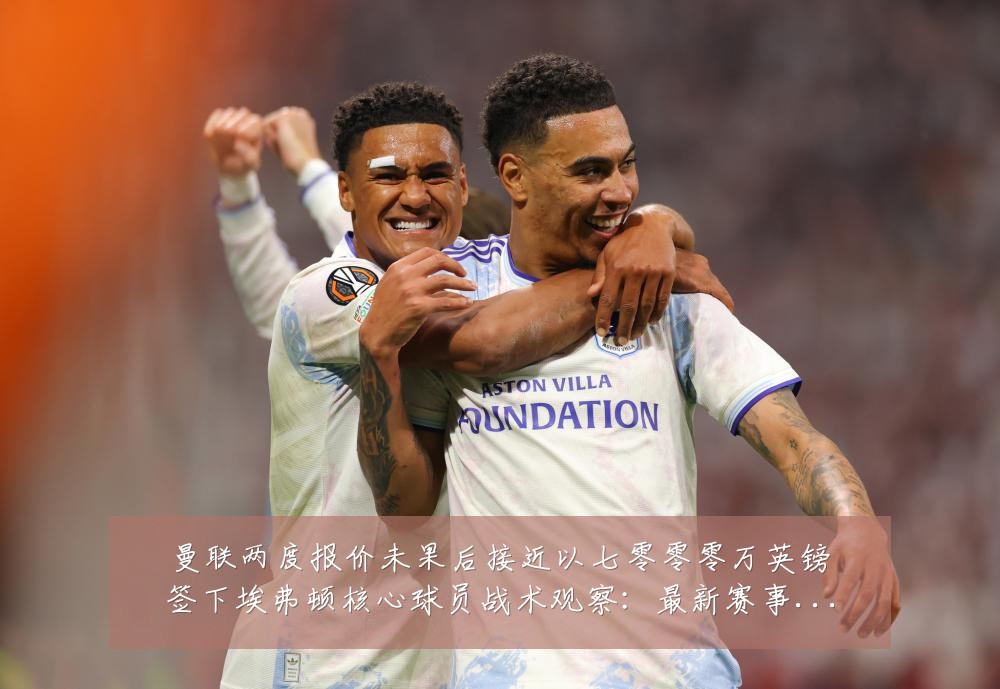 曼联两度报价未果后接近以七零零零万英镑签下埃弗顿核心球员战术观察：最新赛事动态与深度分析