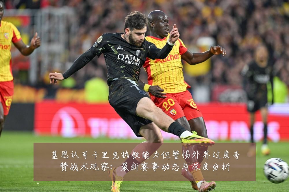 基恩认可卡里克执教能力但警惕外界过度夸赞战术观察：最新赛事动态与深度分析