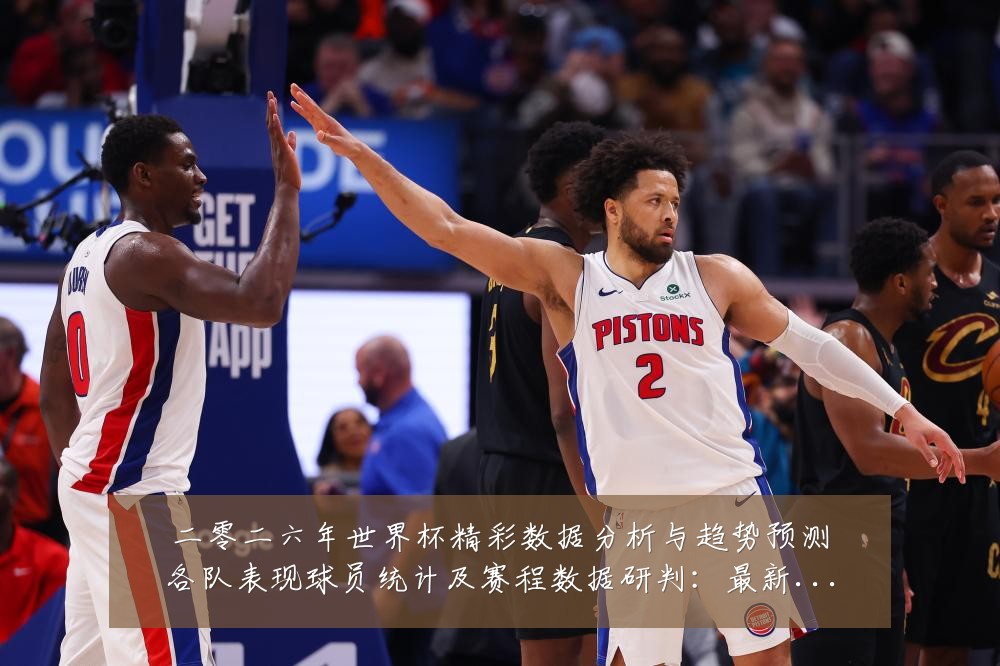 二零二六年世界杯精彩数据分析与趋势预测各队表现球员统计及赛程数据研判:最新赛事动态与深度分析