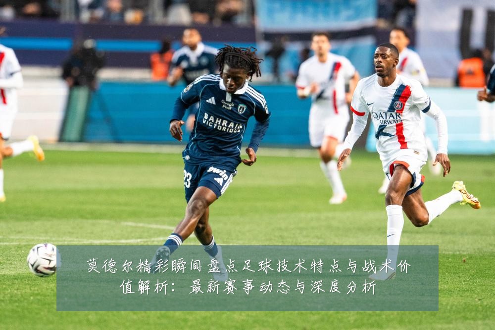 莫德尔精彩瞬间盘点足球技术特点与战术价值解析:最新赛事动态与深度分析
