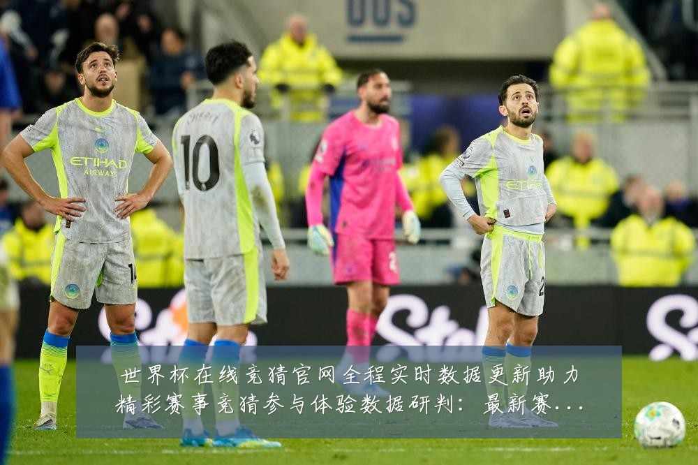 世界杯在线竞猜官网全程实时数据更新助力精彩赛事竞猜参与体验数据研判：最新赛事动态与深度分析
