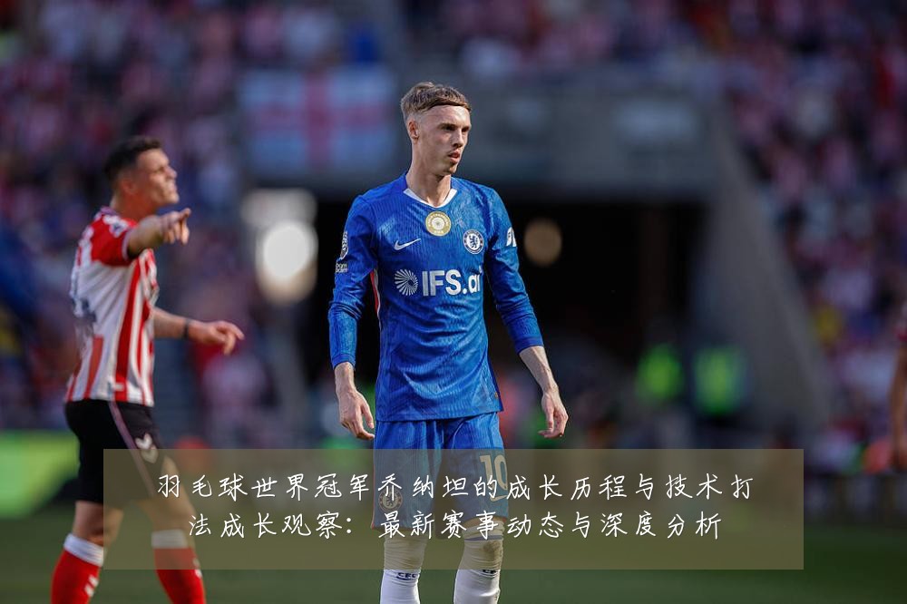 羽毛球世界冠军乔纳坦的成长历程与技术打法成长观察:最新赛事动态与深度分析