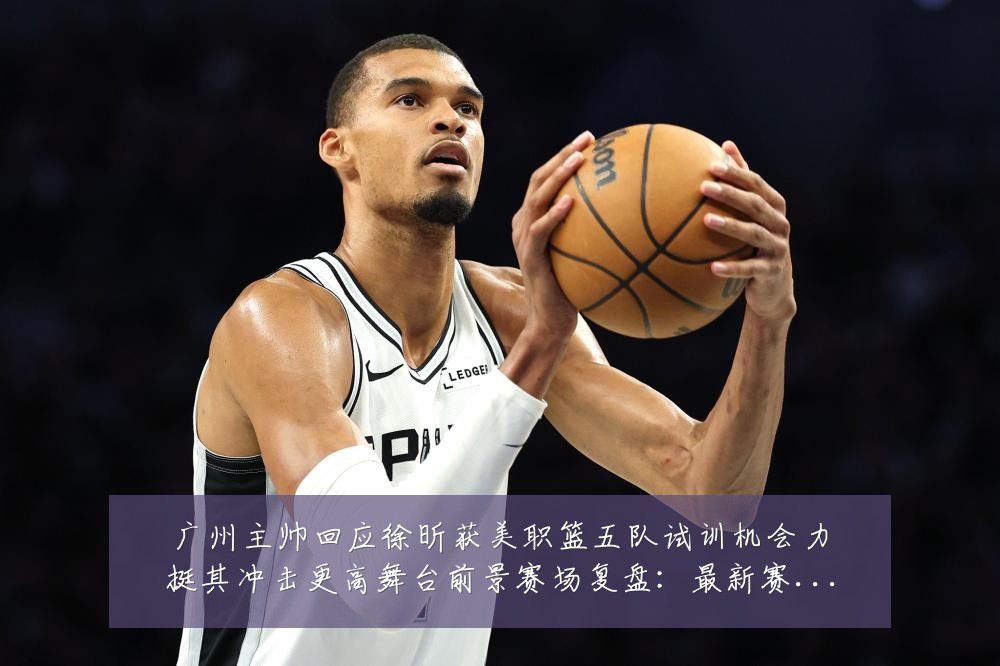 广州主帅回应徐昕获美职篮五队试训机会力挺其冲击更高舞台前景赛场复盘:最新赛事动态与深度分析