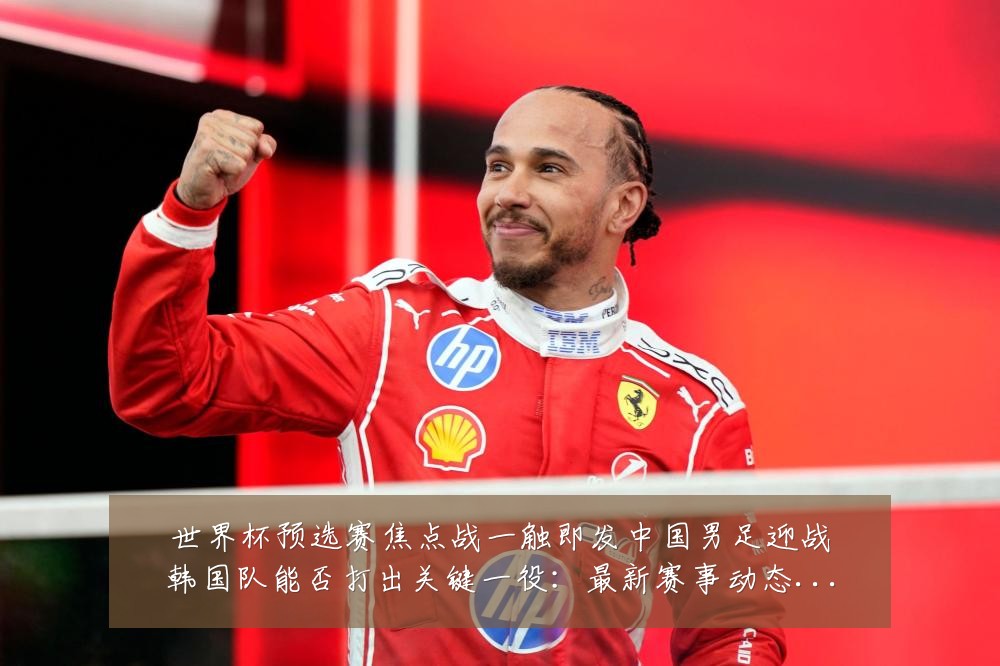 世界杯预选赛焦点战一触即发中国男足迎战韩国队能否打出关键一役：最新赛事动态与深度分析