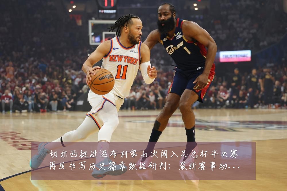 切尔西挺进温布利第七次闯入足总杯半决赛再度书写历史篇章数据研判：最新赛事动态与深度分析