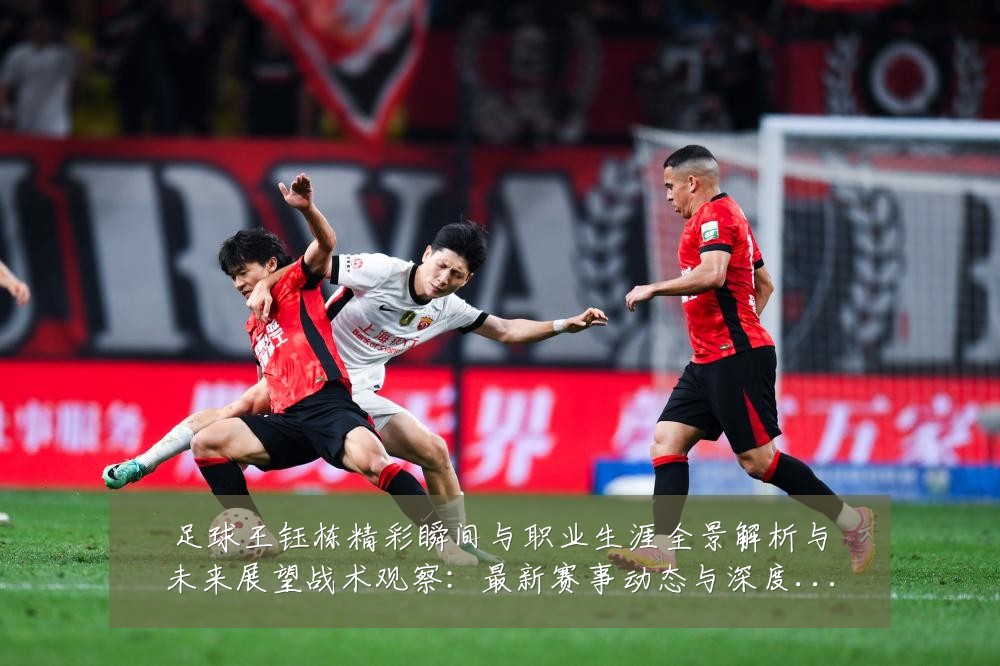 足球王钰栋精彩瞬间与职业生涯全景解析与未来展望战术观察：最新赛事动态与深度分析