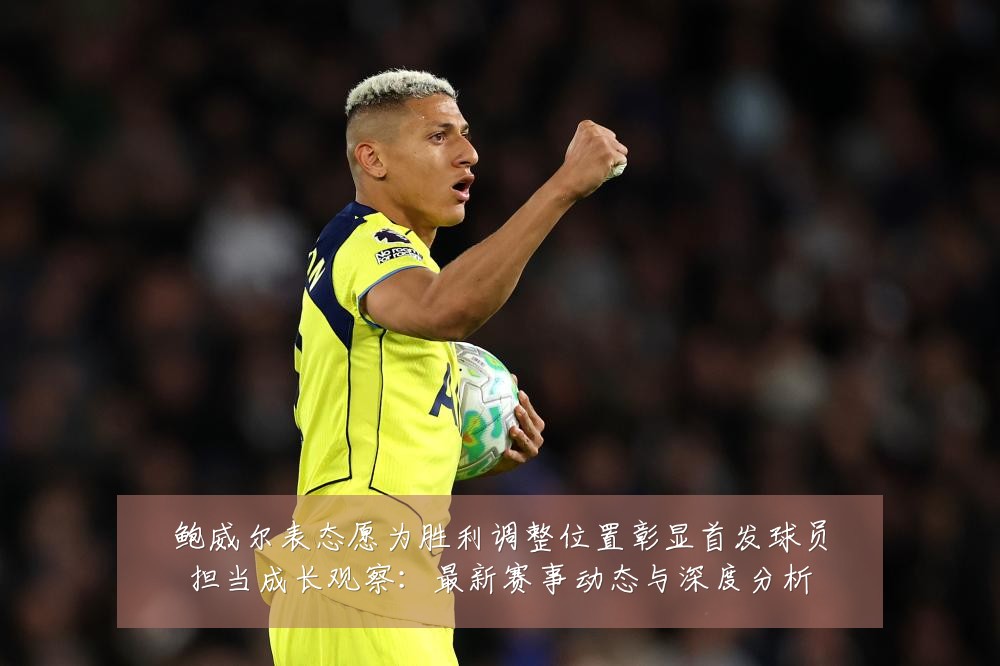 鲍威尔表态愿为胜利调整位置彰显首发球员担当成长观察：最新赛事动态与深度分析