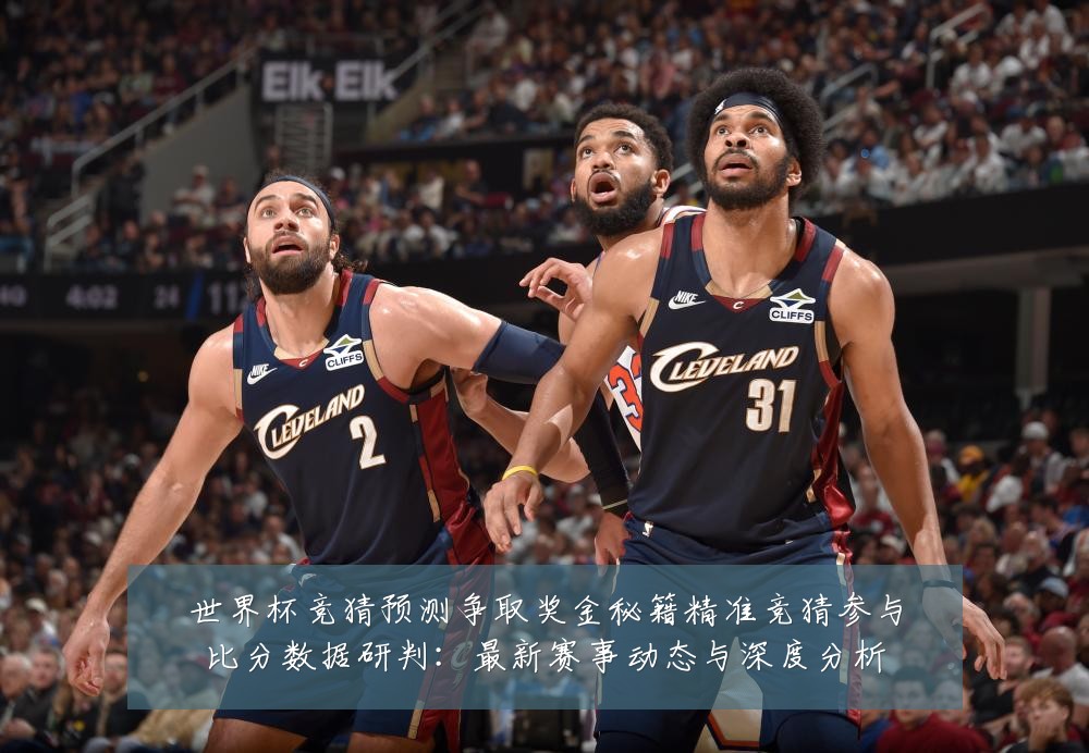 世界杯竞猜预测争取奖金秘籍精准竞猜参与比分数据研判:最新赛事动态与深度分析